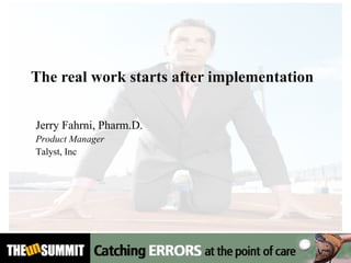 The real work starts after implementation Jerry Fahrni, Pharm.D.  Product Manager Talyst, Inc 