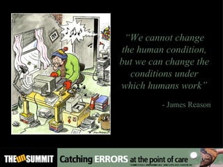 “ We cannot change the human condition, but we can change the conditions under which humans work” - James Reason Source: BMJ. 2000 March 18; 320(7237): 768–770.PMCID:  