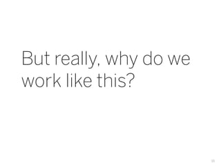 But really, why do we
work like this?



                        19
 