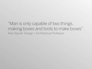 “Man is only capable of two things,
making boxes and tools to make boxes”
Alan Stacell -Design / Architecture Professor
 