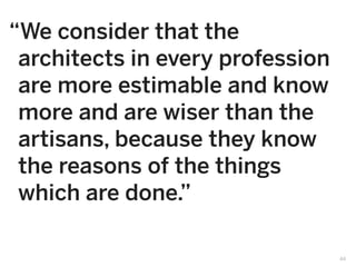 “We consider that the
 architects in every profession
 are more estimable and know
 more and are wiser than the
 artisans, because they know
 the reasons of the things
 which are done.”

                                  44
 