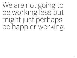 We are not going to
be working less but
might just perhaps
be happier working.


                      51
 