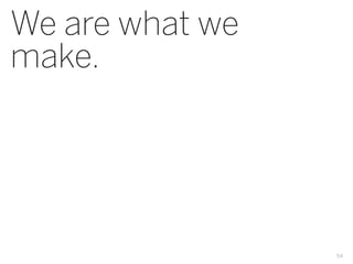 We are what we
make.




                 54
 
