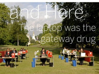 and Here
 The laptop was the
      gateway drug


                  8
 