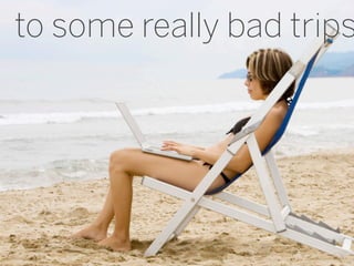 to some really bad trips




                      9
 