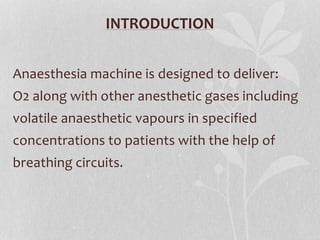 INTRODUCTION
Anaesthesia machine is designed to deliver:
O2 along with other anesthetic gases including
volatile anaesthetic vapours in specified
concentrations to patients with the help of
breathing circuits.
 