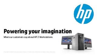 Powering your imagination 
What our customers say about HP Z Workstations 
© Copyright 2014 Hewlett-Packard Development Company, L.P. The information contained herein is subject to change without notice. 
 