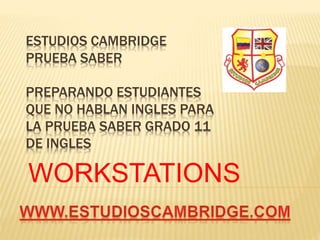 ESTUDIOS CAMBRIDGE
PRUEBA SABER
PREPARANDO ESTUDIANTES
QUE NO HABLAN INGLES PARA
LA PRUEBA SABER GRADO 11
DE INGLES
WORKSTATIONS
 