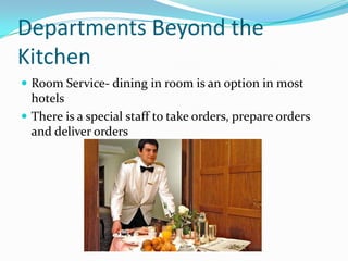 Departments Beyond the
Kitchen
 Room Service- dining in room is an option in most
  hotels
 There is a special staff to take orders, prepare orders
  and deliver orders
 