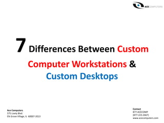 7Differences Between Custom
Computer Workstations &
Custom Desktops
Ace Computers
575 Lively Blvd.
Elk Grove Village, IL 60007-2013
Contact
877-ACECOMP
(877-223-2667)
www.acecomputers.com
 