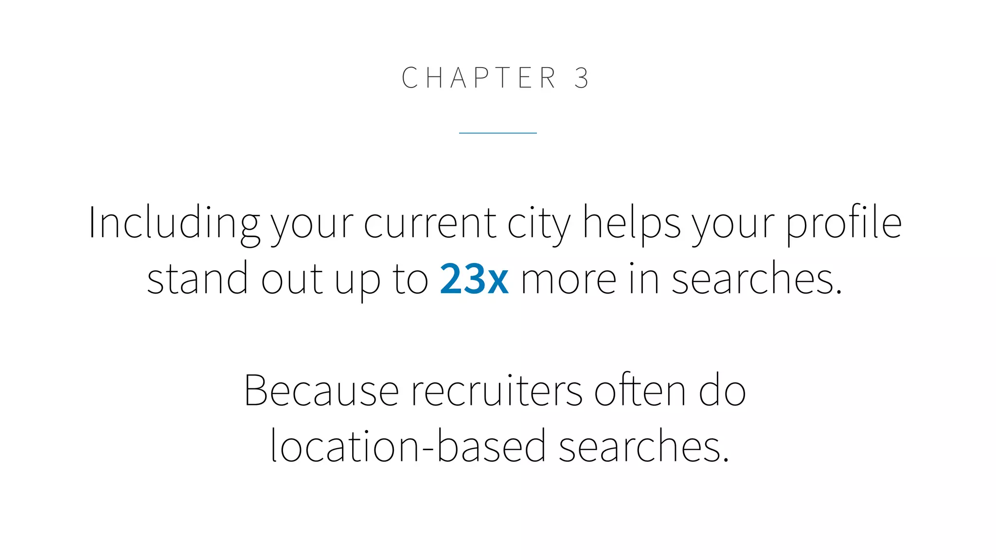 Including your current city helps your profile
stand out up to 23x more in searches.
Because recruiters often do
location-based searches.
C H A P T E R 3
 
