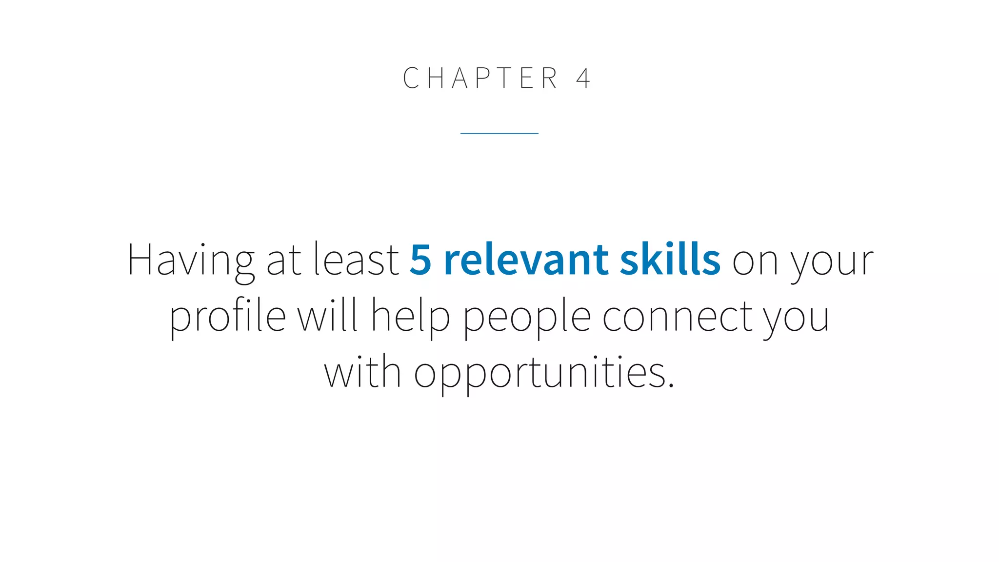 Having at least 5 relevant skills on your
profile will help people connect you
with opportunities.
C H A P T E R 4
 