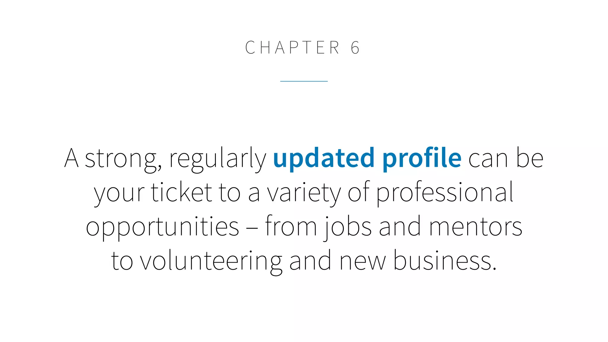 A strong, regularly updated profile can be
your ticket to a variety of professional
opportunities – from jobs and mentors
to volunteering and new business.
C H A P T E R 6
 