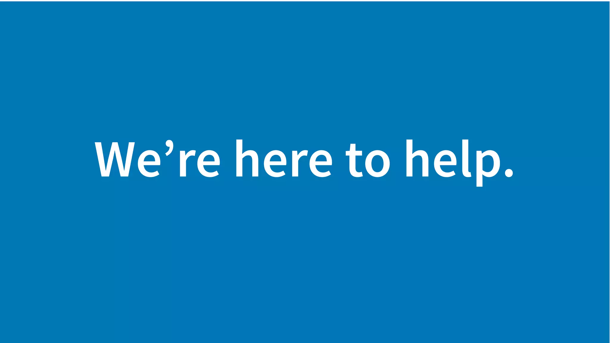 We’re here to help.
 