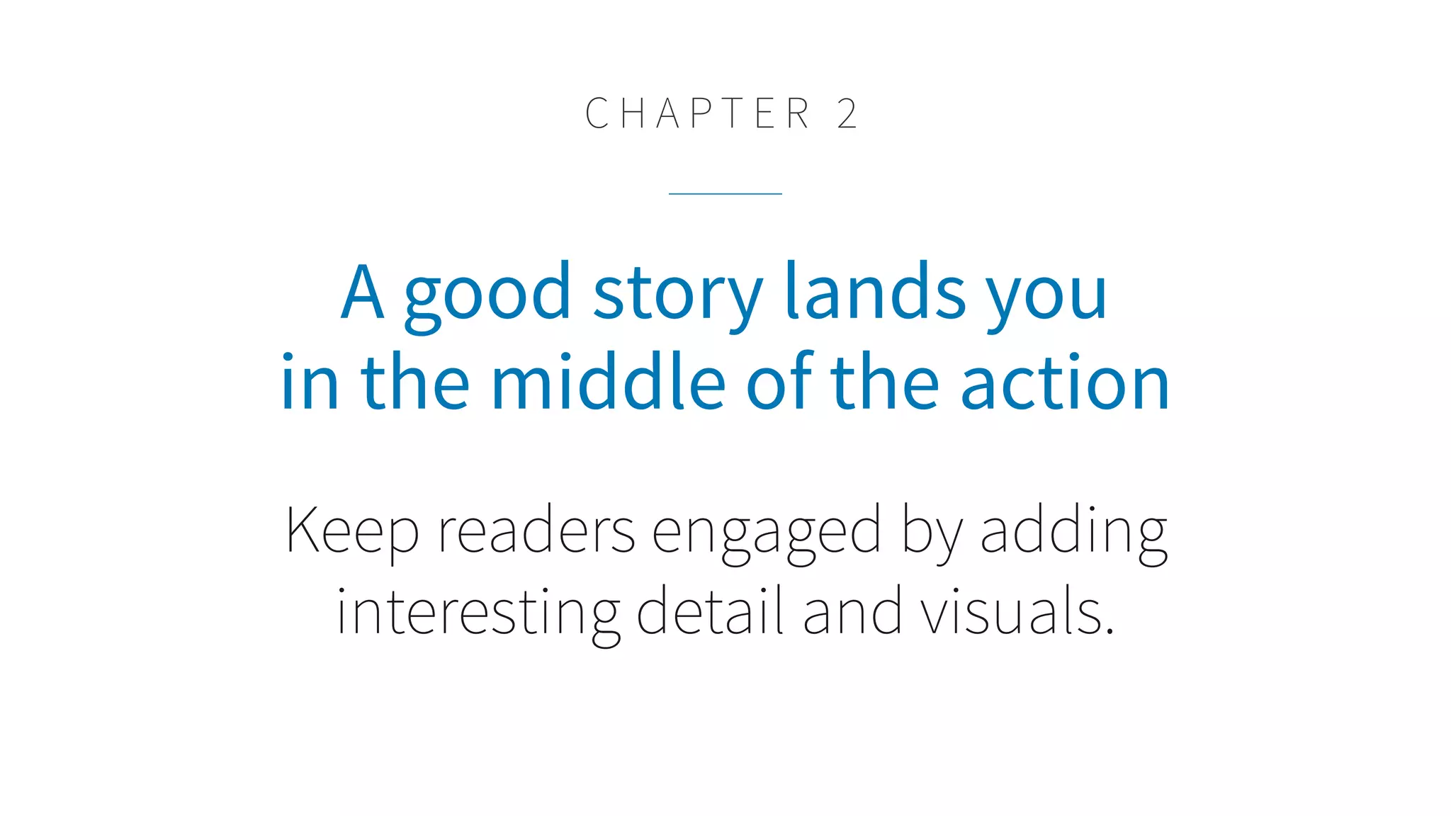 A good story lands you
in the middle of the action
Keep readers engaged by adding
interesting detail and visuals.
C H A P T E R 2
 