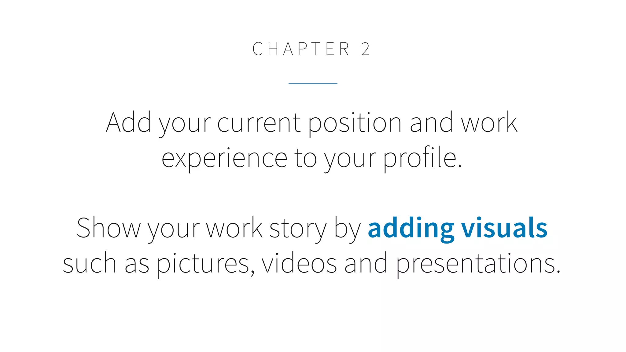 Add your current position and work
experience to your profile.
Show your work story by adding visuals
such as pictures, videos and presentations.
C H A P T E R 2
 
