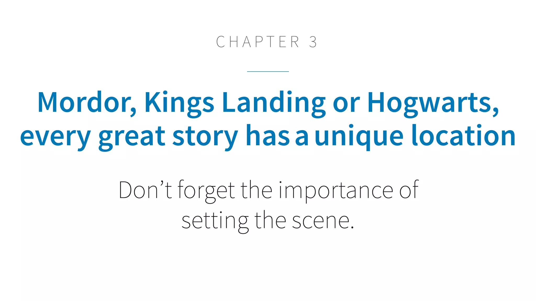 Mordor, King’s Landing or Hogwarts,
every great story hasaunique location
Don’t forget the importance of
setting the scene.
C H A P T E R 3
 