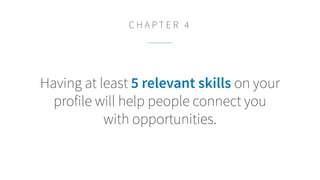 Having at least 5 relevant skills on your
profile will help people connect you
with opportunities.
C H A P T E R 4
 