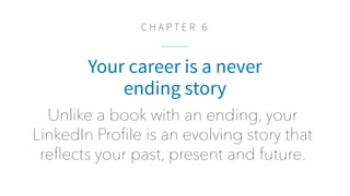C H A P T E R 6
Your career is a never
ending story
Unlike a book with an ending, your
LinkedIn Proﬁle is an evolving stor...