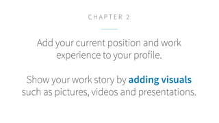 Add your current position and work
experience to your profile.
Show your work story by adding visuals
such as pictures, vi...