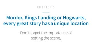 Mordor, King’s Landing or Hogwarts,
every great story hasaunique location
Don’t forget the importance of
setting the scene.
C H A P T E R 3
 