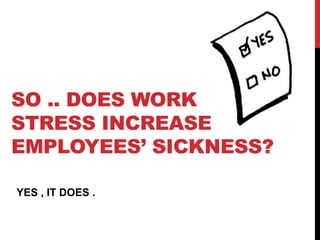 SO .. DOES WORK
STRESS INCREASE
EMPLOYEES’ SICKNESS?
YES , IT DOES .
 