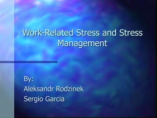 Work-Related Stress and Stress
Management
By:
Aleksandr Rodzinek
Sergio Garcia
 