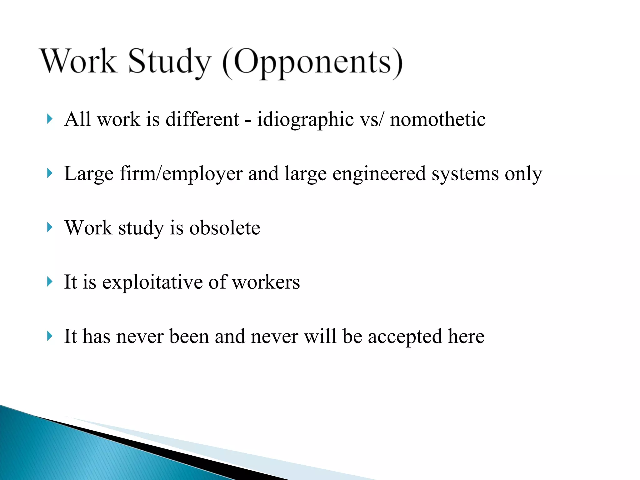 All work is different - idiographic vs/ nomothetic Large firm/employer and large engineered systems only  Work study is obsolete It is exploitative of workers It has never been and never will be accepted here 