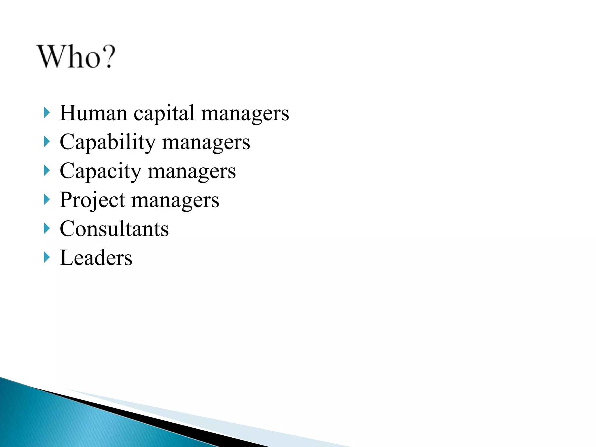 Human capital managers Capability managers Capacity managers Project managers Consultants Leaders 