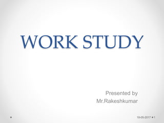WORK STUDY
Presented by
Mr.Rakeshkumar
18-05-2017 1
 
