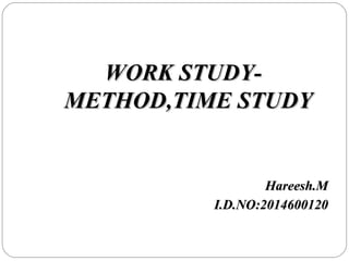 WORK STUDY-WORK STUDY-
METHOD,TIME STUDYMETHOD,TIME STUDY
Hareesh.MHareesh.M
I.D.NO:2014600120I.D.NO:2014600120
 