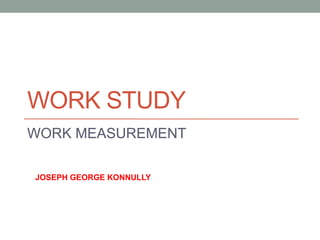 WORK STUDY
WORK MEASUREMENT
JOSEPH GEORGE KONNULLY
 