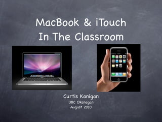 MacBook & iTouch
In The Classroom




    Curtis Kanigan
      UBC Okanagan
       August 2010
 