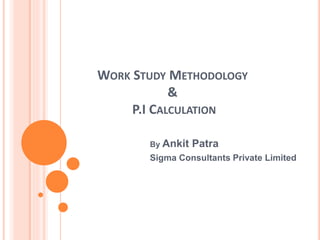 WORK STUDY METHODOLOGY
&
P.I CALCULATION
By Ankit Patra
Sigma Consultants Private Limited
 
