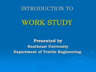 INTRODUCTION TO 
WORK STUDY 
Presented by 
Southeast University 
Department of Textile Engineering. 
 
