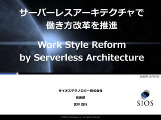 © SIOS Technology, Inc. All rights Reserved.
サーバーレスアーキテクチャで
働き方改革を推進
Work Style Reform
by Serverless Architecture
技術部
2018年11月16日
武井 宜行
サイオステクノロジー株式会社
 
