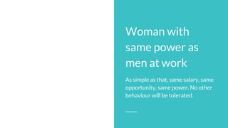 Woman with
same power as
men at work
As simple as that, same salary, same
opportunity, same power. No other
behaviour will...