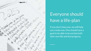 Everyone should
have a life-plan
If you don’t have one, we will help
you create one. One should have a
goal to be able to ...