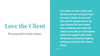 Love the Client
Put yourself in their shoes.
- Everytime we lost a client was
because we were trying to have
too many clie...