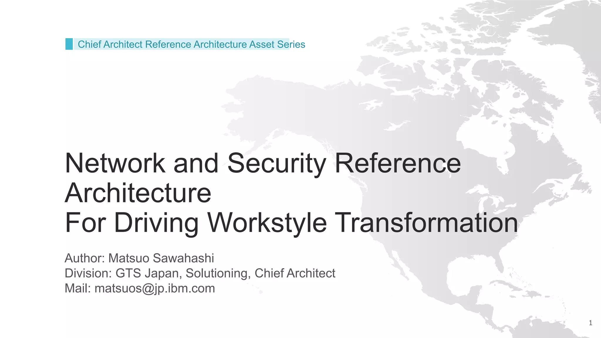 1
Network and Security Reference
Architecture
For Driving Workstyle Transformation
Author: Matsuo Sawahashi
Division: GTS Japan, Solutioning, Chief Architect
Mail: matsuos@jp.ibm.com
Chief Architect Reference Architecture Asset Series
 