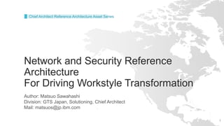 1
Network and Security Reference
Architecture
For Driving Workstyle Transformation
Author: Matsuo Sawahashi
Division: GTS Japan, Solutioning, Chief Architect
Mail: matsuos@jp.ibm.com
Chief Architect Reference Architecture Asset Series
 