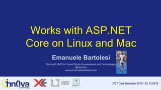 .NET Core Saturday 2016 – 22.10.2016
Works with ASP.NET
Core on Linux and Mac
Emanuele Bartolesi
Microsoft MVP for Visual Studio Development and Technologies
@kasuken
www.emanuelebartolesi.com
 