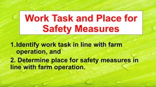 Work Task and Place for
Safety Measures
1.Identify work task in line with farm
operation, and
2. Determine place for safety measures in
line with farm operation.
 