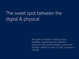 The sweet spot between the
digital & physical
We aspire to transform meetings into a
delightful, empowering and productive
experience that connects people, content and
activities, whether at work or in life, in person or
virtually.
 