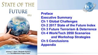 Preface
Executive Summary
Ch 1 Global Challenges
Ch 2 2017 State of the Future Index
Ch 3 Future Terrorism & Deterrence
Ch 4 Work/Tech 2050 Scenarios
and Workshop Strategies
Ch 5 Conclusions
Appendix
 