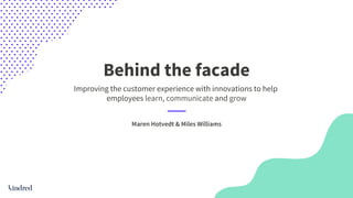 Behind the facade
Improving the customer experience with innovations to help
employees learn, communicate and grow

Maren Hotvedt & Miles Williams
 