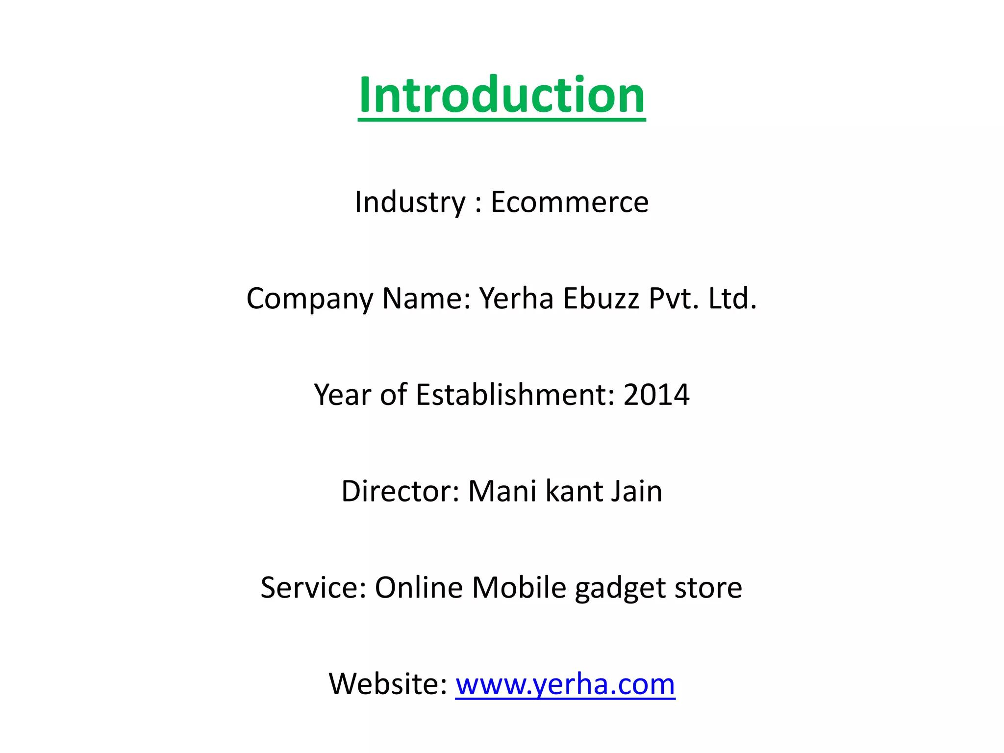 Introduction
Industry : Ecommerce
Company Name: Yerha Ebuzz Pvt. Ltd.
Year of Establishment: 2014
Director: Mani kant Jain
Service: Online Mobile gadget store
Website: www.yerha.com
 