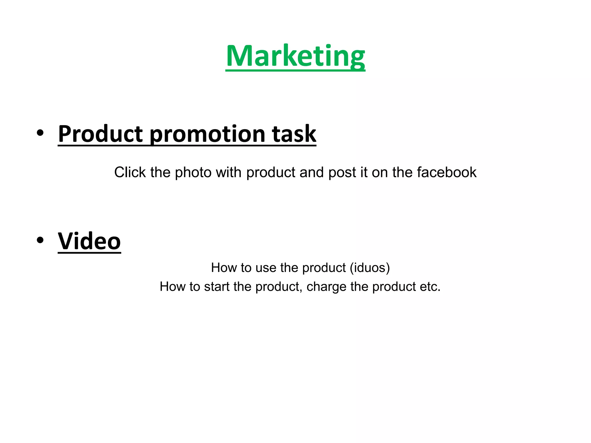 Marketing
• Product promotion task
Click the photo with product and post it on the facebook
• Video
How to use the product (iduos)
How to start the product, charge the product etc.
 