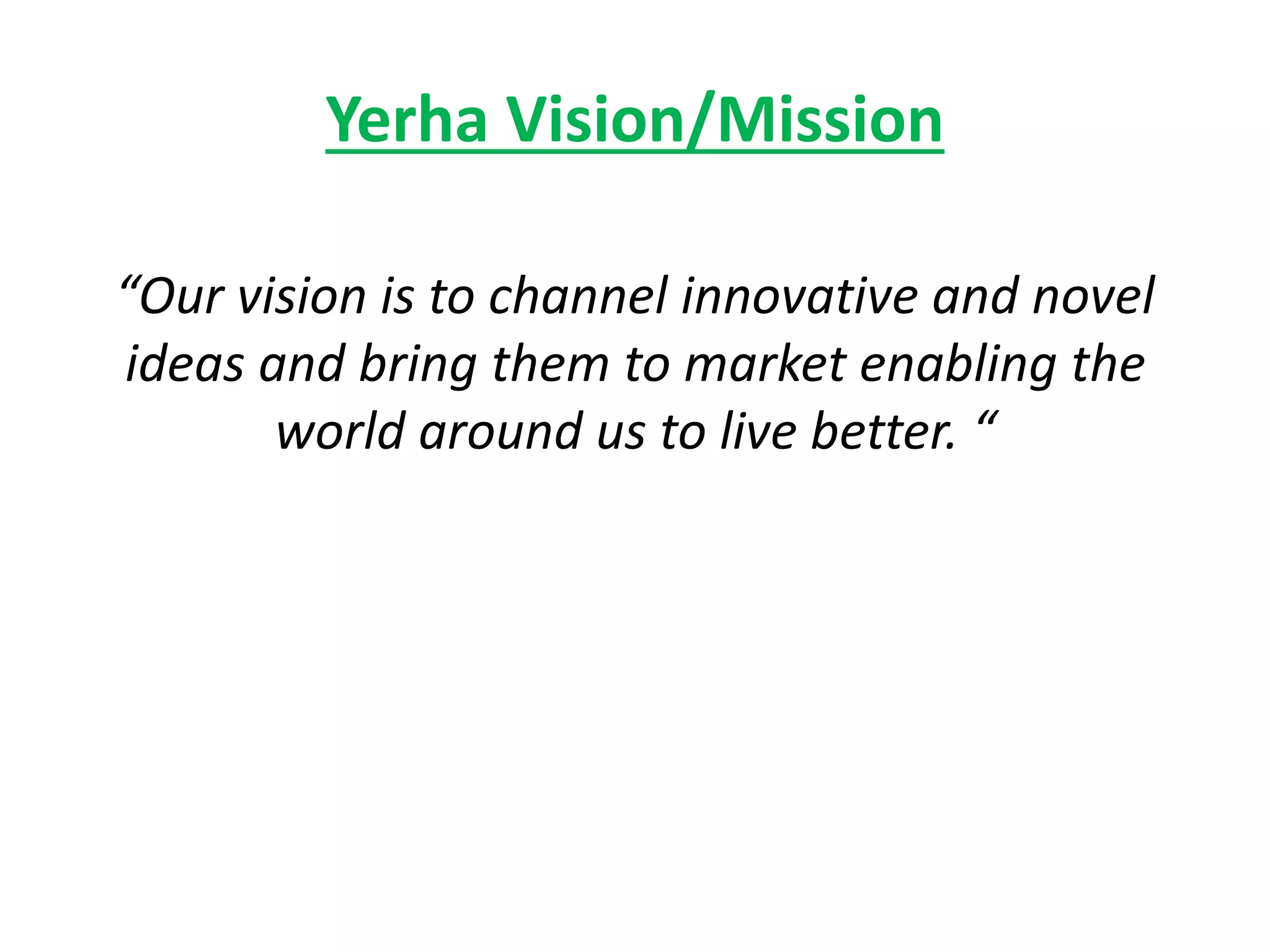 Yerha Vision/Mission
“Our vision is to channel innovative and novel
ideas and bring them to market enabling the
world around us to live better. “
 