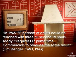 “In 1965, 80 percent of adults could be reached with three 60 second TV spots. Today it requires117 prime time Commercials to produce the same result” (Jim Stengel, CMO, P&G)